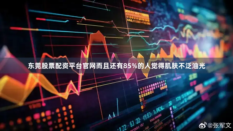 东莞股票配资平台官网而且还有85%的人觉得肌肤不泛油光
