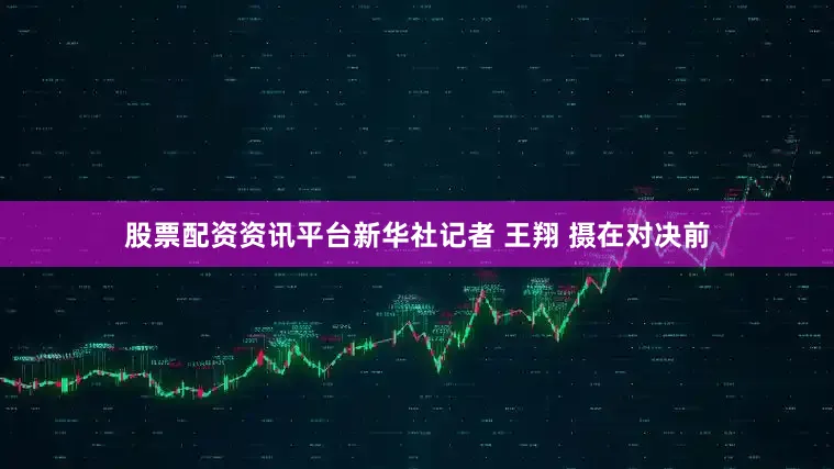 股票配资资讯平台新华社记者 王翔 摄在对决前
