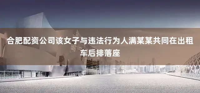 合肥配资公司该女子与违法行为人满某某共同在出租车后排落座