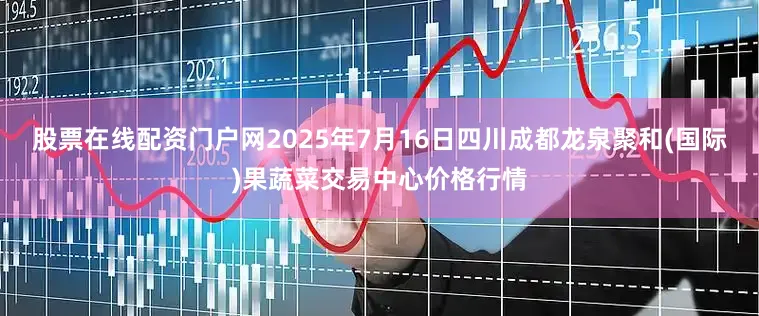 股票在线配资门户网2025年7月16日四川成都龙泉聚和(国际)果蔬菜交易中心价格行情