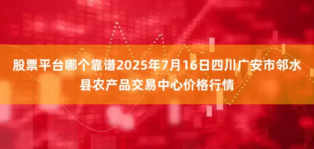 股票平台哪个靠谱2025年7月16日四川广安市邻水县农产品交易中心价格行情