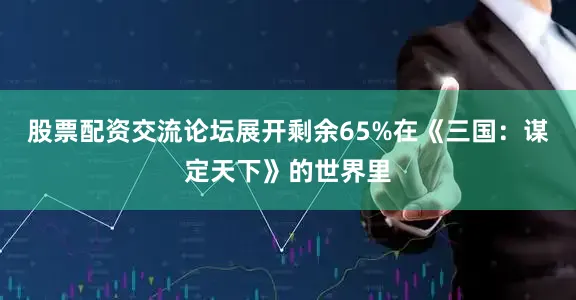 股票配资交流论坛展开剩余65%在《三国：谋定天下》的世界里