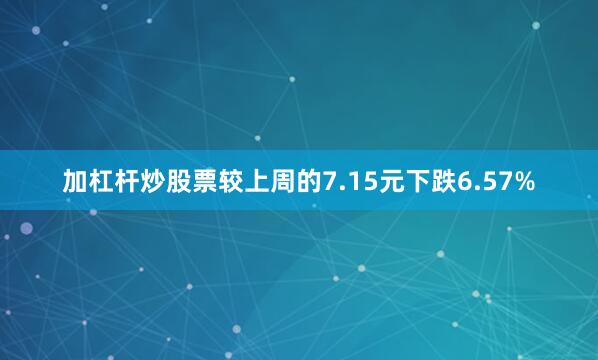 加杠杆炒股票较上周的7.15元下跌6.57%