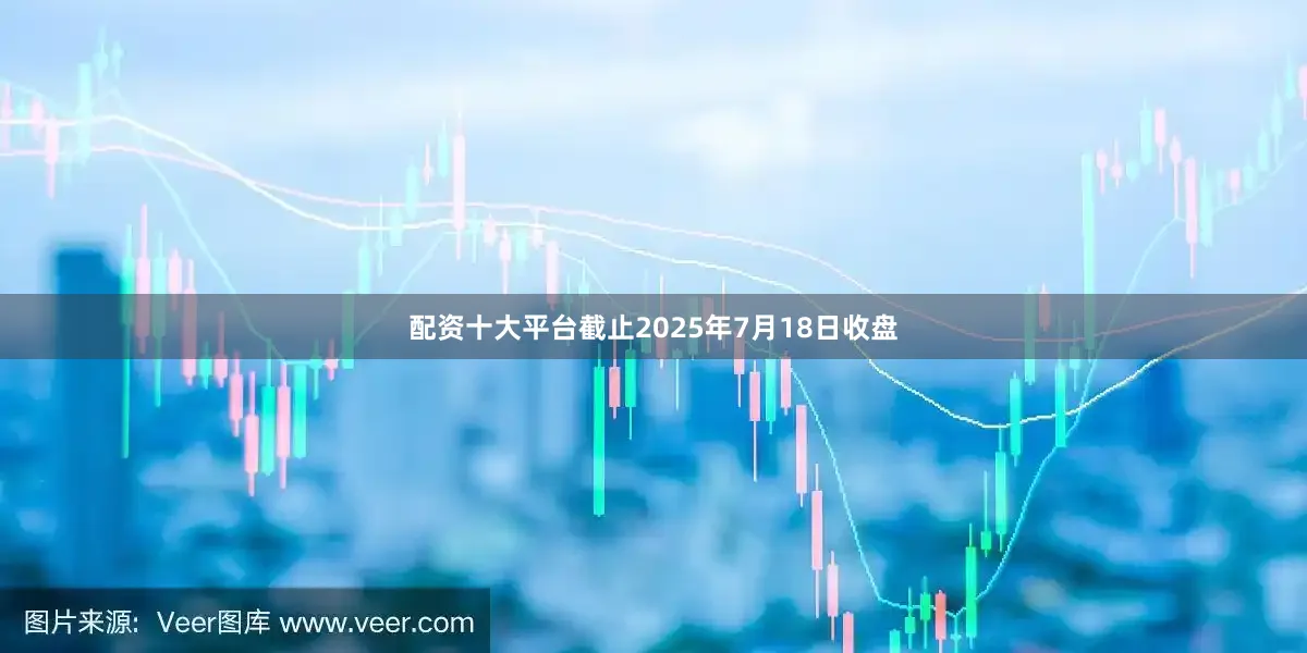 配资十大平台截止2025年7月18日收盘