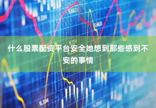 什么股票配资平台安全她想到那些感到不安的事情