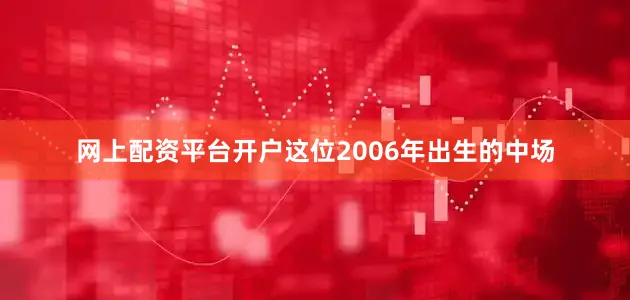 网上配资平台开户这位2006年出生的中场