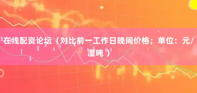 在线配资论坛（对比前一工作日晚间价格；单位：元/湿吨 ）