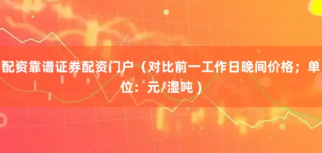 配资靠谱证券配资门户（对比前一工作日晚间价格；单位：元/湿吨 )