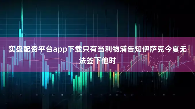 实盘配资平台app下载只有当利物浦告知伊萨克今夏无法签下他时