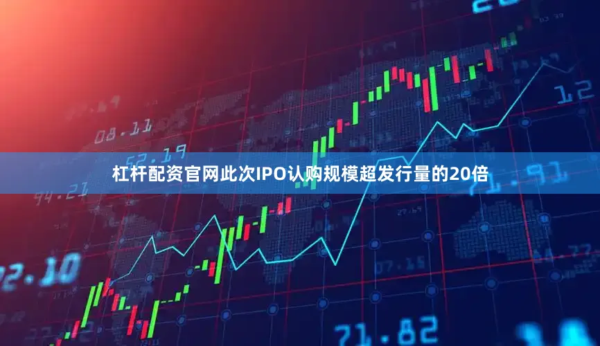 杠杆配资官网此次IPO认购规模超发行量的20倍