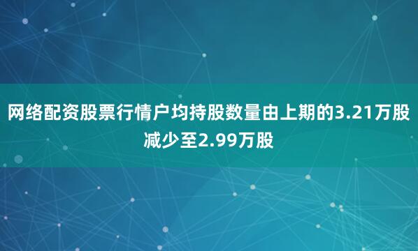 网络配资股票行情户均持股数量由上期的3.21万股减少至2.99万股