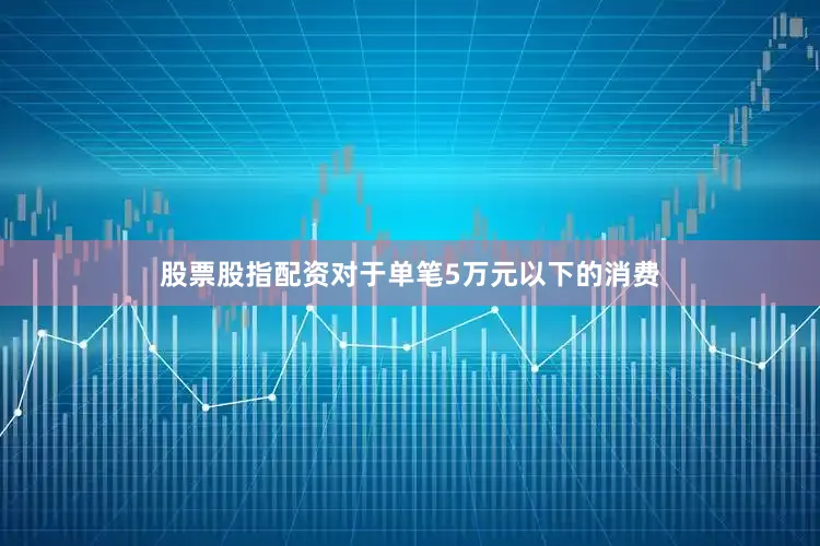 股票股指配资对于单笔5万元以下的消费