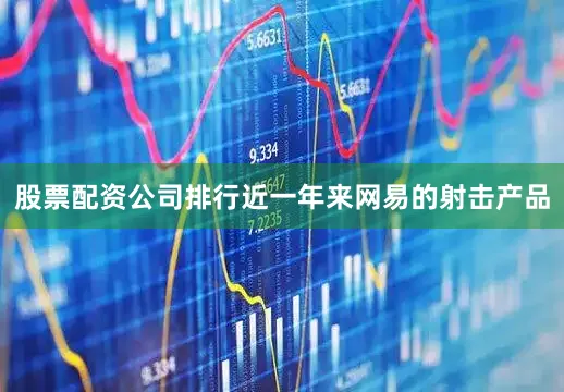 股票配资公司排行近一年来网易的射击产品