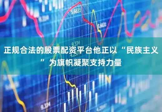 正规合法的股票配资平台他正以 “民族主义” 为旗帜凝聚支持力量