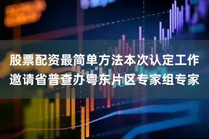 股票配资最简单方法本次认定工作邀请省普查办粤东片区专家组专家
