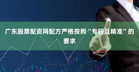 广东股票配资网配方严格按照“专研且精准”的要求