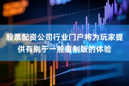 股票配资公司行业门户将为玩家提供有别于一般重制版的体验