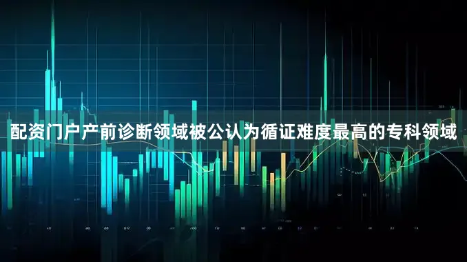 配资门户产前诊断领域被公认为循证难度最高的专科领域