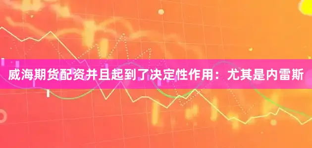 威海期货配资并且起到了决定性作用：尤其是内雷斯