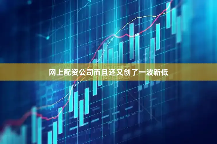 网上配资公司而且还又创了一波新低