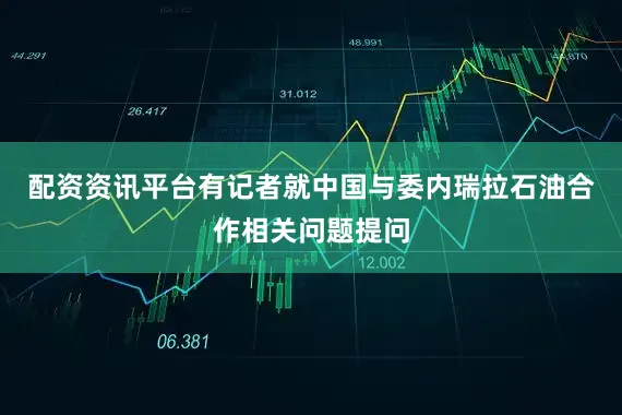 配资资讯平台有记者就中国与委内瑞拉石油合作相关问题提问