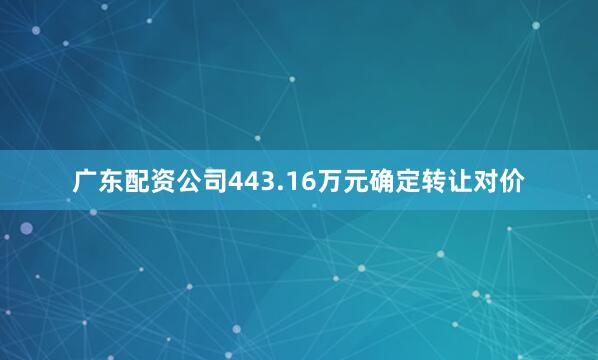 广东配资公司443.16万元确定转让对价