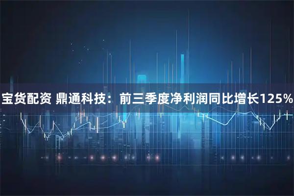 宝货配资 鼎通科技：前三季度净利润同比增长125%