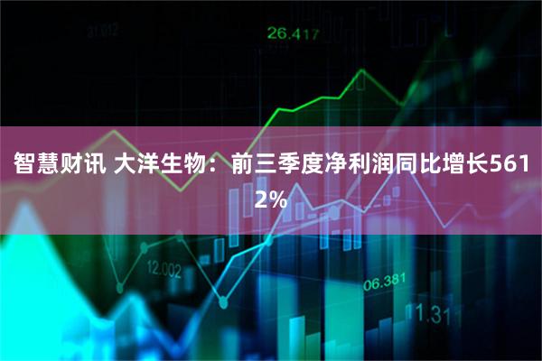 智慧财讯 大洋生物：前三季度净利润同比增长5612%