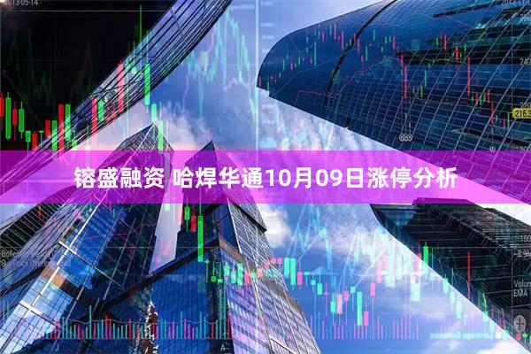镕盛融资 哈焊华通10月09日涨停分析