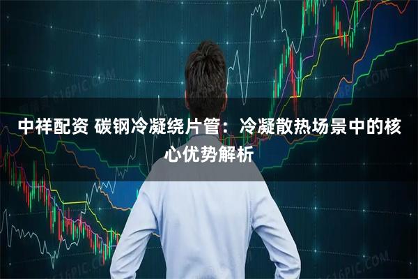 中祥配资 碳钢冷凝绕片管：冷凝散热场景中的核心优势解析