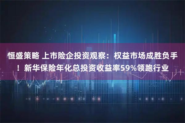 恒盛策略 上市险企投资观察：权益市场成胜负手！新华保险年化总投资收益率59%领跑行业