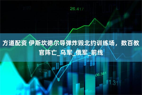 方道配资 伊斯坎德尔导弹炸毁北约训练场,数百教官阵亡_乌军_俄军_前线