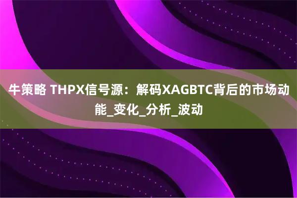 牛策略 THPX信号源:解码XAGBTC背后的市场动能_变化_分析_波动