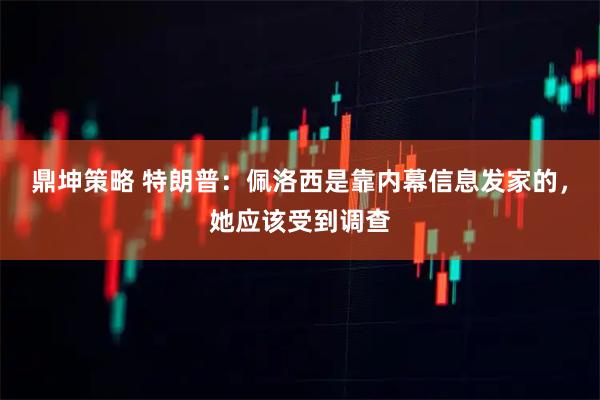 鼎坤策略 特朗普:佩洛西是靠内幕信息发家的,她应该受到调查