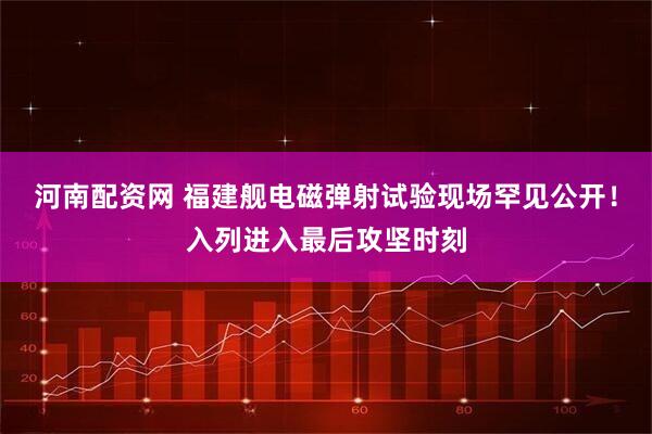 河南配资网 福建舰电磁弹射试验现场罕见公开！入列进入最后攻坚时刻