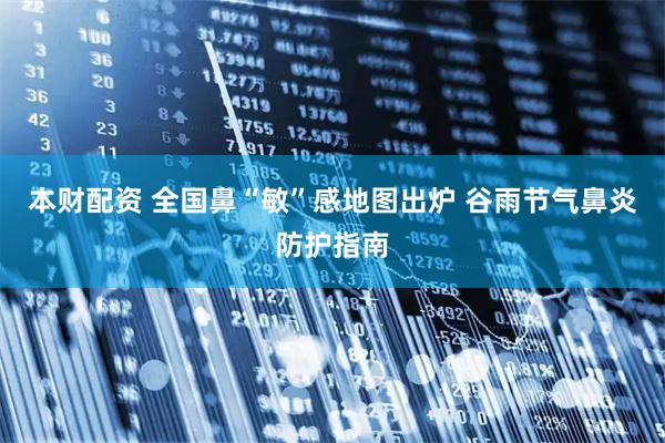本财配资 全国鼻“敏”感地图出炉 谷雨节气鼻炎防护指南