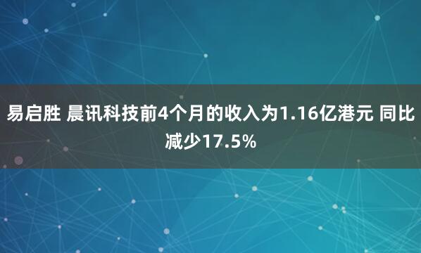 易启胜 晨讯科技前4个月的收入为1.16亿港元 同比减少17.5%