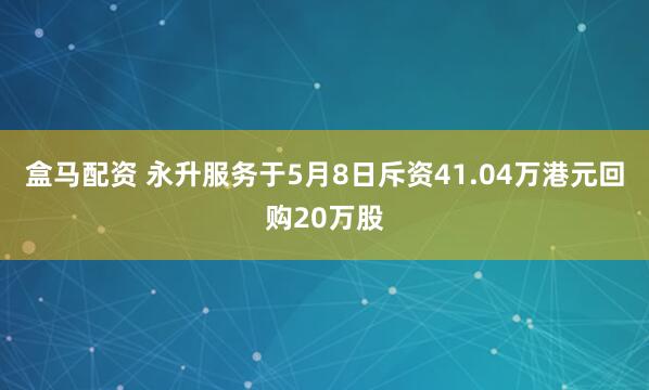 盒马配资 永升服务于5月8日斥资41.04万港元回购20万股