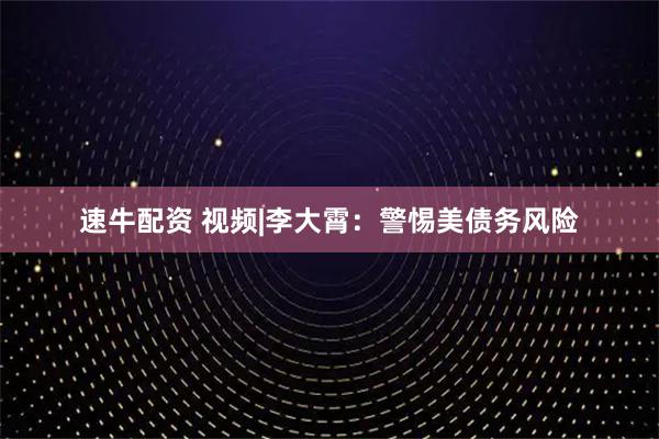 速牛配资 视频|李大霄：警惕美债务风险