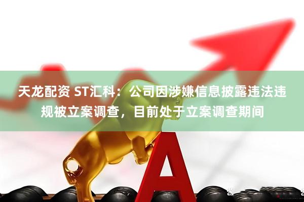 天龙配资 ST汇科：公司因涉嫌信息披露违法违规被立案调查，目前处于立案调查期间