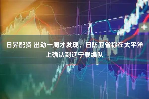 日昇配资 出动一周才发现,日防卫省称在太平洋上确认到辽宁舰编队