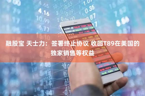 融股宝 天士力：签署终止协议 收回T89在美国的独家销售等权益