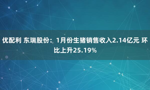 优配利 东瑞股份：1月份生猪销售收入2.14亿元 环比上升25.19%