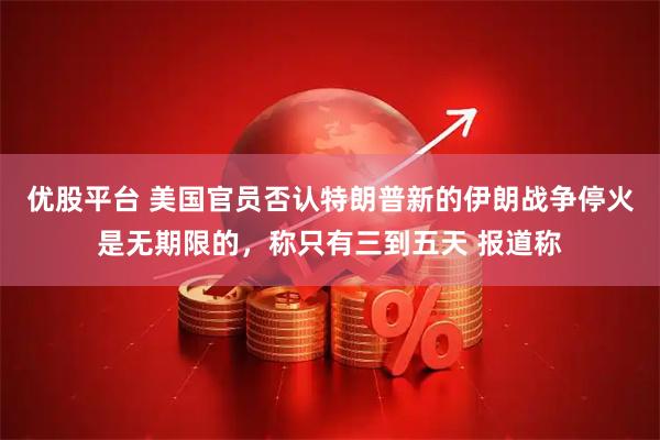优股平台 美国官员否认特朗普新的伊朗战争停火是无期限的，称只有三到五天 报道称