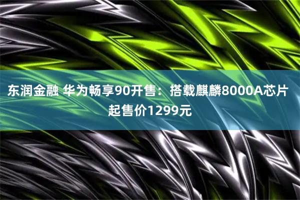 东润金融 华为畅享90开售：搭载麒麟8000A芯片 起售价1299元
