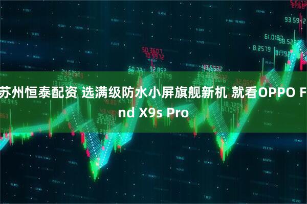 苏州恒泰配资 选满级防水小屏旗舰新机 就看OPPO Find X9s Pro