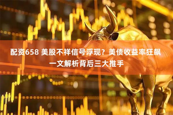 配资658 美股不祥信号浮现？美债收益率狂飙 一文解析背后三大推手
