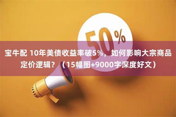 宝牛配 10年美债收益率破5%，如何影响大宗商品定价逻辑？（15幅图+9000字深度好文）